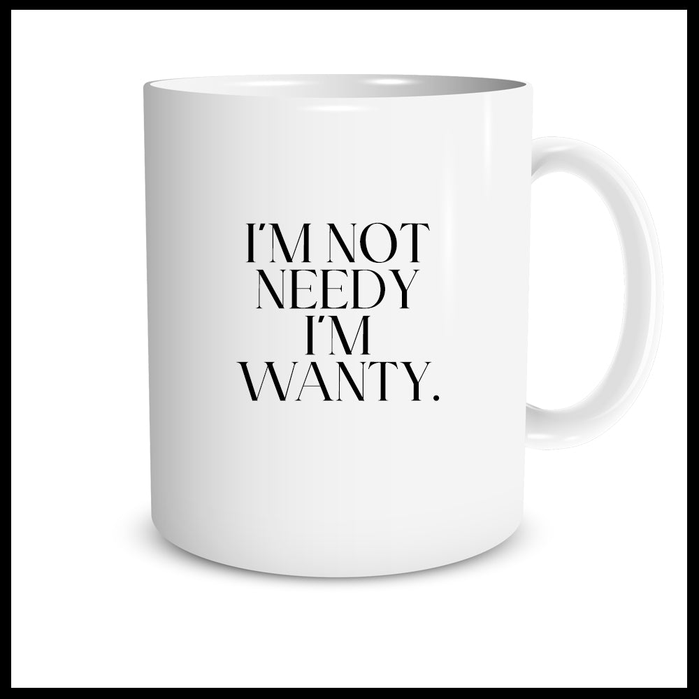 I'm not needy I'm wanty.